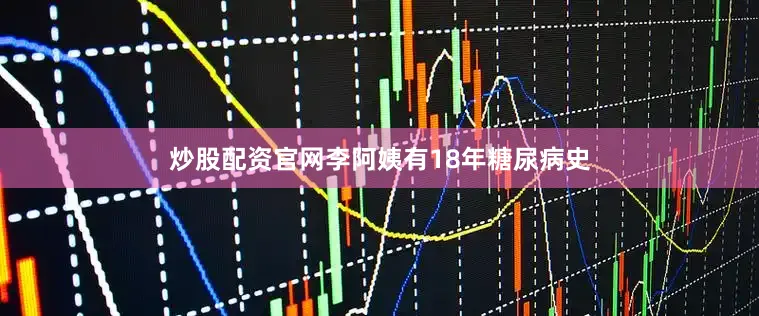 炒股配资官网李阿姨有18年糖尿病史
