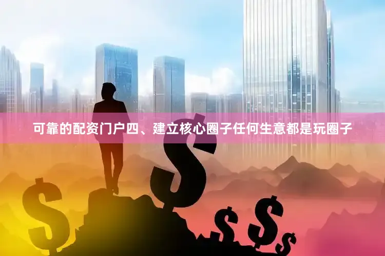 可靠的配资门户四、建立核心圈子任何生意都是玩圈子